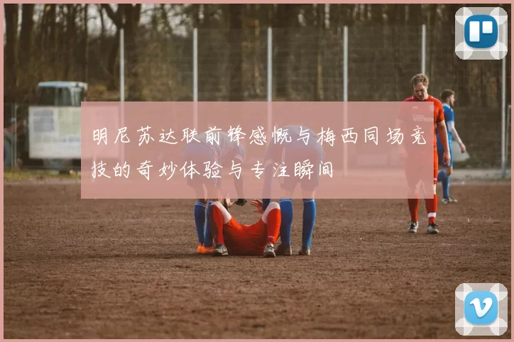 明尼苏达联前锋感慨与梅西同场竞技的奇妙体验与专注瞬间