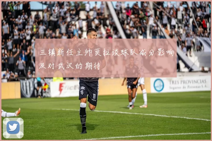 三镇新任主帅莫拉谈球队减分影响及对武汉的期待