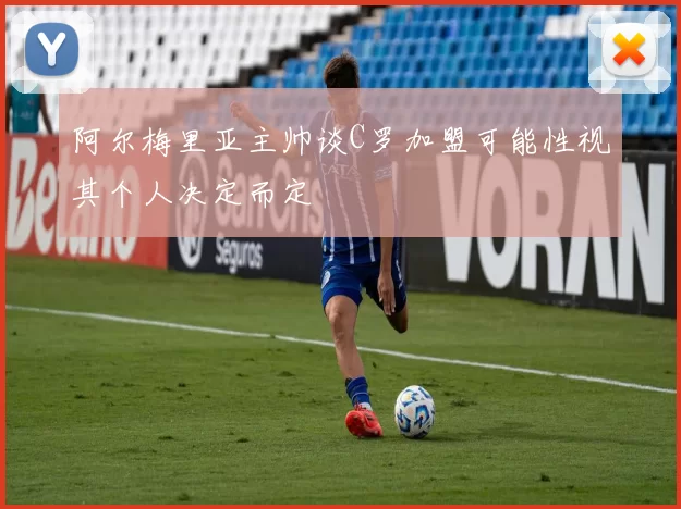 阿尔梅里亚主帅谈C罗加盟可能性视其个人决定而定