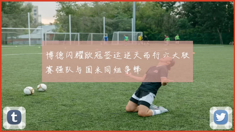 博德闪耀欧冠签运逆天而行六大联赛强队与国米同组争锋