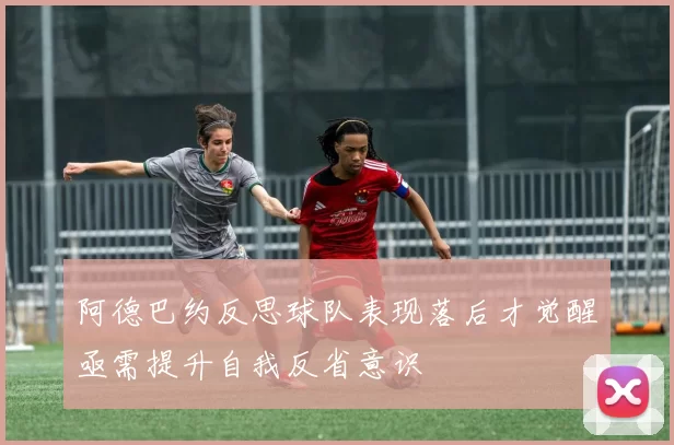 阿德巴约反思球队表现落后才觉醒亟需提升自我反省意识